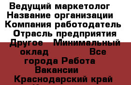 Ведущий маркетолог › Название организации ­ Компания-работодатель › Отрасль предприятия ­ Другое › Минимальный оклад ­ 38 000 - Все города Работа » Вакансии   . Краснодарский край,Кропоткин г.